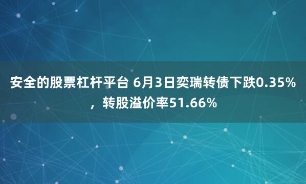 安全的股票杠杆平台 6月3日奕瑞转债下跌0.35%，转股溢价率51.66%