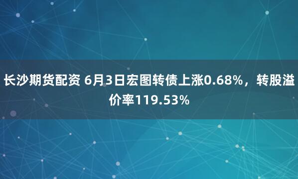 长沙期货配资 6月3日宏图转债上涨0.68%，转股溢价率119.53%