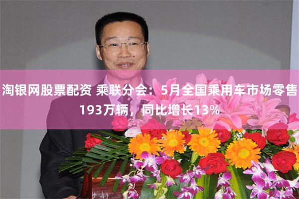 淘银网股票配资 乘联分会：5月全国乘用车市场零售193万辆，同比增长13%