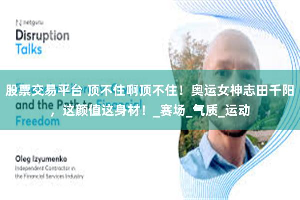 股票交易平台 顶不住啊顶不住！奥运女神志田千阳，这颜值这身材！_赛场_气质_运动