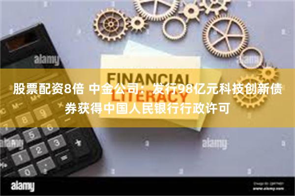 股票配资8倍 中金公司：发行98亿元科技创新债券获得中国人民银行行政许可