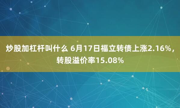 炒股加杠杆叫什么 6月17日福立转债上涨2.16%，转股溢价率15.08%