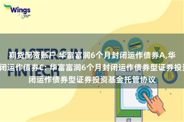期货配资账户 华富富润6个月封闭运作债券A,华富富润6个月封闭运作债券C: 华富富润6个月封闭运作债券型证券投资基金托管协议
