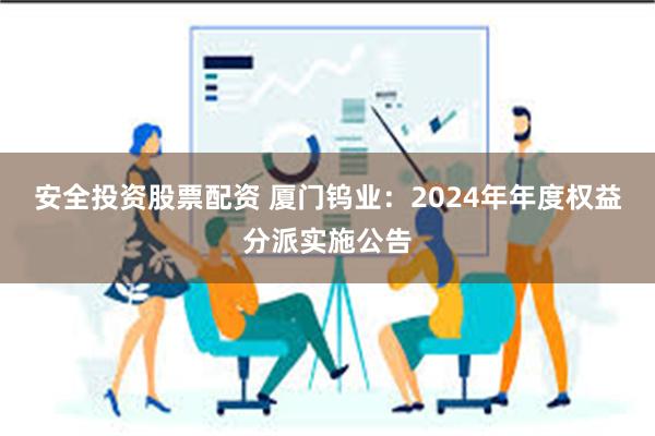 安全投资股票配资 厦门钨业：2024年年度权益分派实施公告