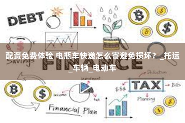 配资免费体验 电瓶车快递怎么寄避免损坏？_托运_车辆_电动车