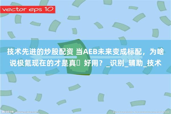 技术先进的炒股配资 当AEB未来变成标配，为啥说极氪现在的才是真・好用？_识别_辅助_技术