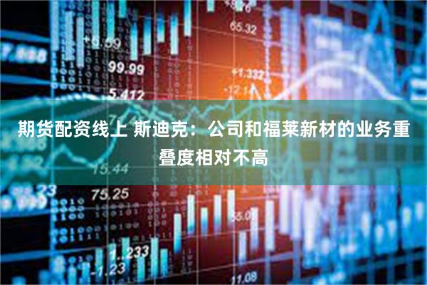 期货配资线上 斯迪克：公司和福莱新材的业务重叠度相对不高
