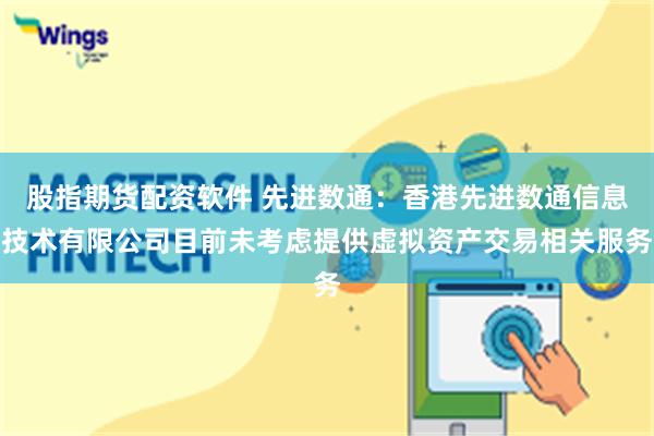 股指期货配资软件 先进数通：香港先进数通信息技术有限公司目前未考虑提供虚拟资产交易相关服务