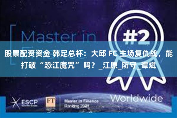 股票配资资金 韩足总杯：大邱 FC 主场复仇战，能打破 “恐江魔咒” 吗？_江原_防守_谭斌
