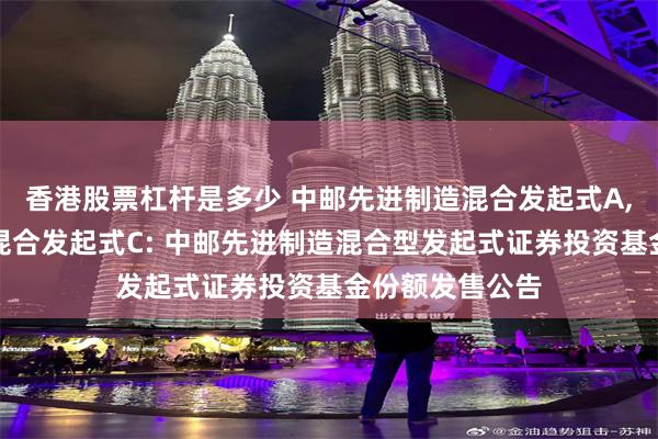 香港股票杠杆是多少 中邮先进制造混合发起式A,中邮先进制造混合发起式C: 中邮先进制造混合型发起式证券投资基金份额发售公告