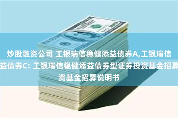 炒股融资公司 工银瑞信稳健添益债券A,工银瑞信稳健添益债券C: 工银瑞信稳健添益债券型证券投资基金招募说明书
