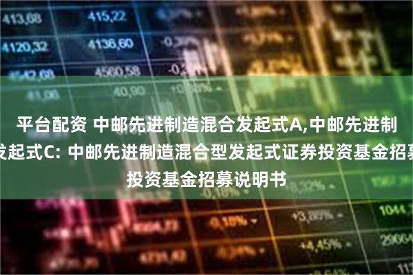 平台配资 中邮先进制造混合发起式A,中邮先进制造混合发起式C: 中邮先进制造混合型发起式证券投资基金招募说明书