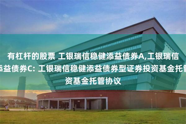 有杠杆的股票 工银瑞信稳健添益债券A,工银瑞信稳健添益债券C: 工银瑞信稳健添益债券型证券投资基金托管协议