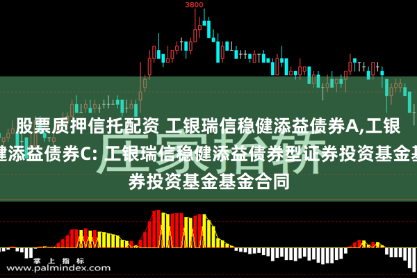 股票质押信托配资 工银瑞信稳健添益债券A,工银瑞信稳健添益债券C: 工银瑞信稳健添益债券型证券投资基金基金合同
