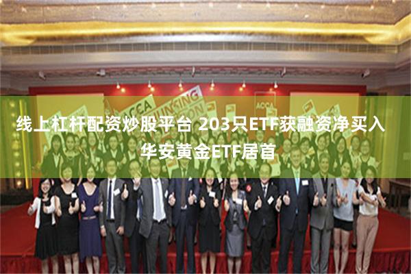 线上杠杆配资炒股平台 203只ETF获融资净买入   华安黄金ETF居首