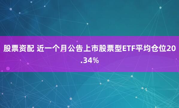 股票资配 近一个月公告上市股票型ETF平均仓位20.34%