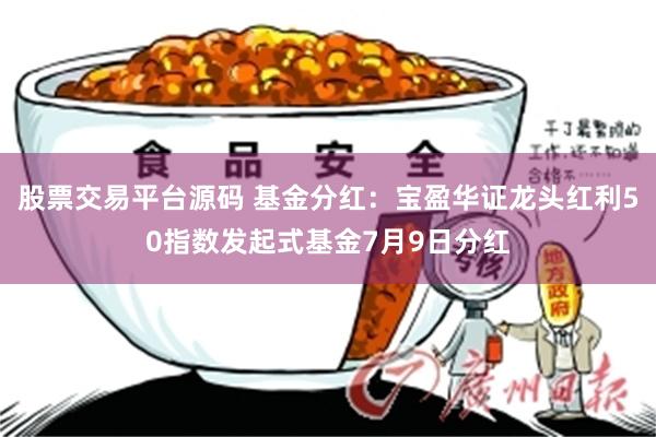 股票交易平台源码 基金分红：宝盈华证龙头红利50指数发起式基金7月9日分红
