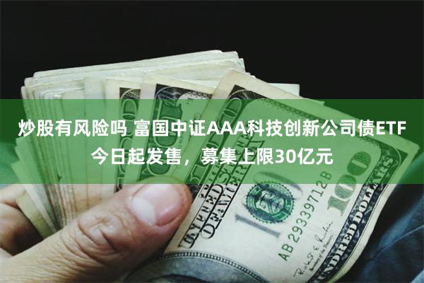炒股有风险吗 富国中证AAA科技创新公司债ETF今日起发售，募集上限30亿元