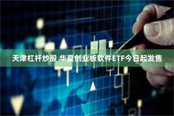 天津杠杆炒股 华夏创业板软件ETF今日起发售