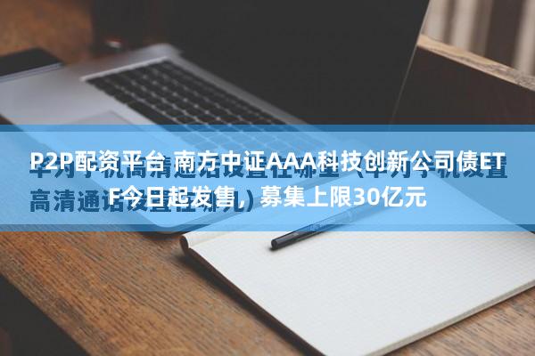 P2P配资平台 南方中证AAA科技创新公司债ETF今日起发售，募集上限30亿元