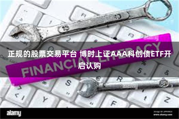 正规的股票交易平台 博时上证AAA科创债ETF开启认购