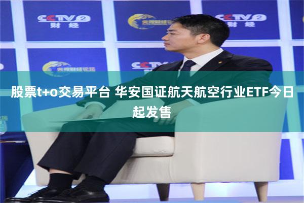 股票t+o交易平台 华安国证航天航空行业ETF今日起发售