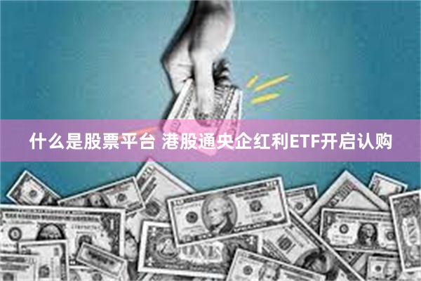 什么是股票平台 港股通央企红利ETF开启认购