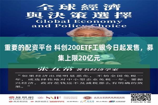 重要的配资平台 科创200ETF工银今日起发售，募集上限20亿元