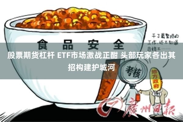 股票期货杠杆 ETF市场激战正酣 头部玩家各出其招构建护城河