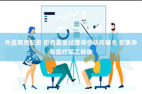 外盘期货配资 知名基金经理调仓动向曝光 密集参与医疗军工板块