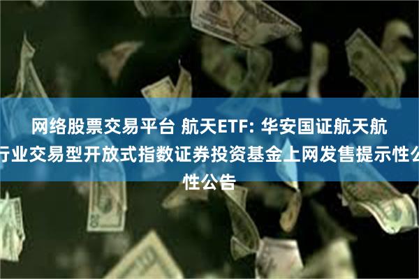 网络股票交易平台 航天ETF: 华安国证航天航空行业交易型开放式指数证券投资基金上网发售提示性公告