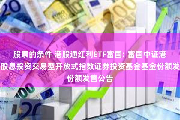 股票的条件 港股通红利ETF富国: 富国中证港股通高股息投资交易型开放式指数证券投资基金基金份额发售公告
