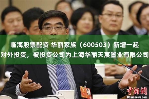 临海股票配资 华丽家族（600503）新增一起对外投资，被投资公司为上海华丽天宸置业有限公司