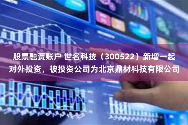 股票融资账户 世名科技（300522）新增一起对外投资，被投资公司为北京鼎材科技有限公司