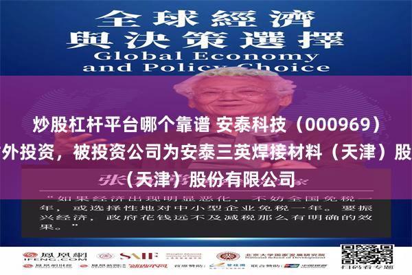 炒股杠杆平台哪个靠谱 安泰科技（000969）新增一起对外投资，被投资公司为安泰三英焊接材料（天津）股份有限公司