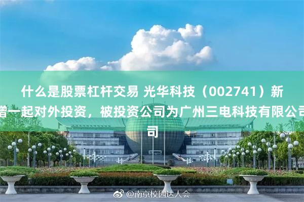 什么是股票杠杆交易 光华科技（002741）新增一起对外投资，被投资公司为广州三电科技有限公司