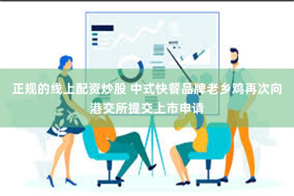 正规的线上配资炒股 中式快餐品牌老乡鸡再次向港交所提交上市申请