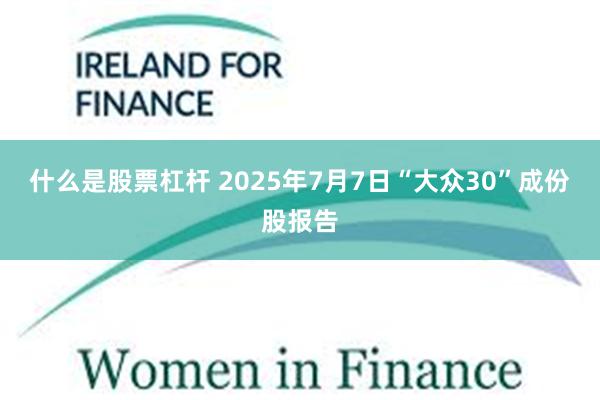 什么是股票杠杆 2025年7月7日“大众30”成份股报告