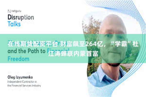 在线期货配资平台 财富飙至264亿，“学霸”杜江涛蝉联内蒙首富