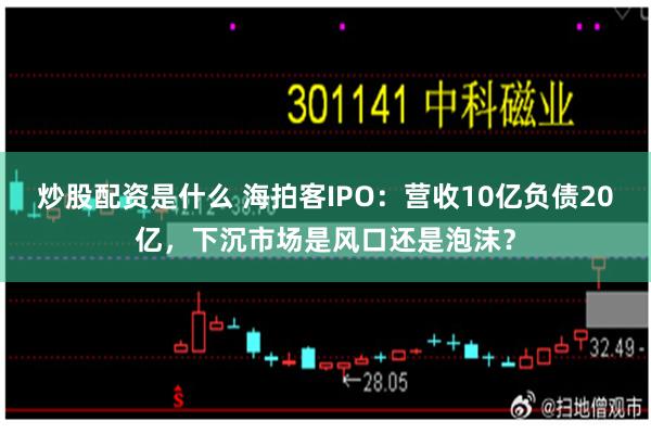 炒股配资是什么 海拍客IPO：营收10亿负债20亿，下沉市场是风口还是泡沫？
