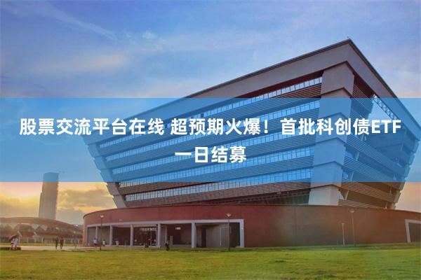 股票交流平台在线 超预期火爆！首批科创债ETF一日结募