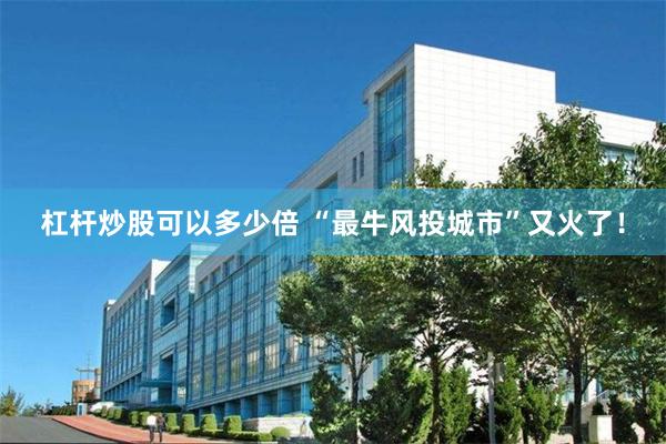 杠杆炒股可以多少倍 “最牛风投城市”又火了！