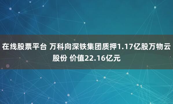 在线股票平台 万科向深铁集团质押1.17亿股万物云股份 价值22.16亿元