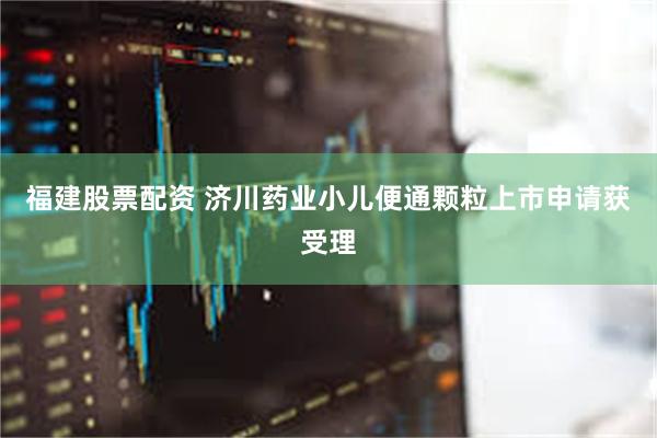 福建股票配资 济川药业小儿便通颗粒上市申请获受理