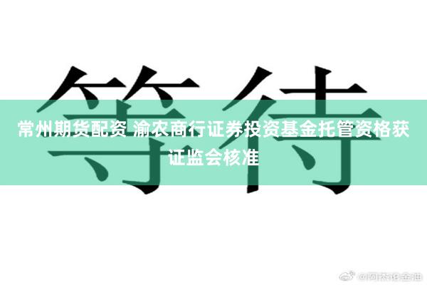 常州期货配资 渝农商行证券投资基金托管资格获证监会核准