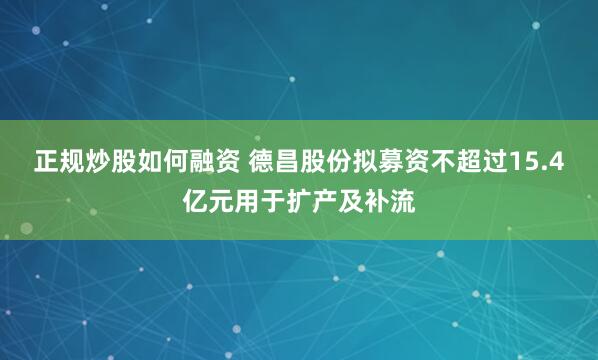 正规炒股如何融资 德昌股份拟募资不超过15.4亿元用于扩产及补流