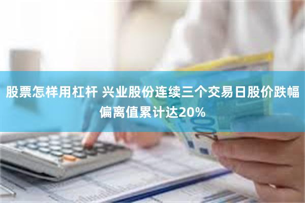 股票怎样用杠杆 兴业股份连续三个交易日股价跌幅偏离值累计达20%