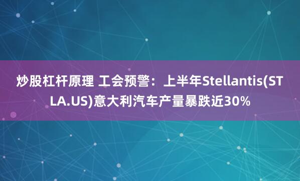 炒股杠杆原理 工会预警：上半年Stellantis(STLA.US)意大利汽车产量暴跌近30%