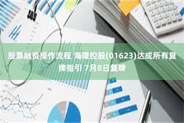 股票融资操作流程 海隆控股(01623)达成所有复牌指引 7月8日复牌