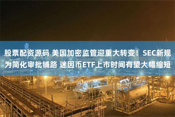 股票配资源码 美国加密监管迎重大转变！SEC新规为简化审批铺路 迷因币ETF上市时间有望大幅缩短